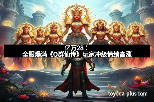 亿万28：全服爆满《Q群仙传》玩家冲级情绪高涨