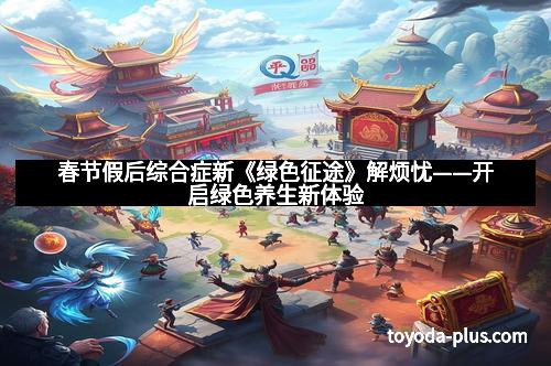 春节假后综合症新《绿色征途》解烦忧——开启绿色养生新体验