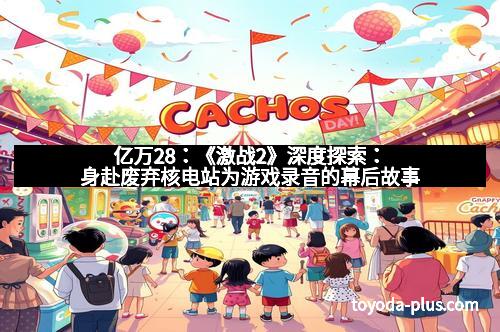 亿万28：《激战2》深度探索：身赴废弃核电站为游戏录音的幕后故事